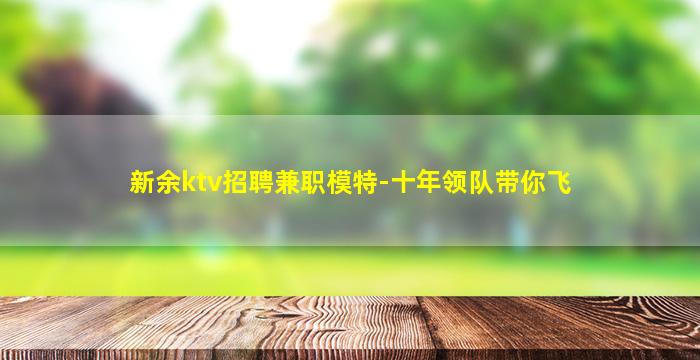 新余ktv招聘兼职模特-十年领队带你飞